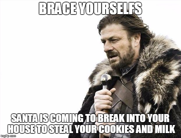 Brace Yourselves Santa is Coming | BRACE YOURSELFS SANTA IS COMING TO BREAK INTO YOUR HOUSE TO STEAL YOUR COOKIES AND MILK | image tagged in memes,brace yourselves x is coming,santa,cookies,milk,christmas cookies | made w/ Imgflip meme maker