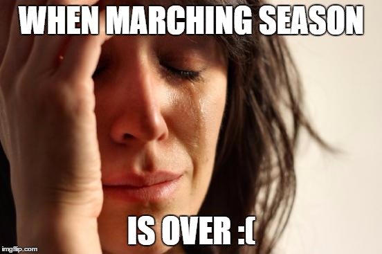 First World Problems Meme | WHEN MARCHING SEASON IS OVER :( | image tagged in memes,first world problems | made w/ Imgflip meme maker