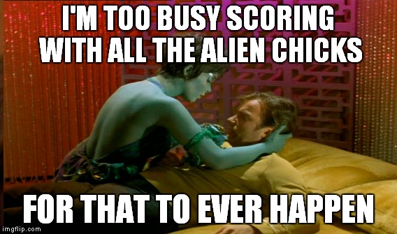 I'M TOO BUSY SCORING WITH ALL THE ALIEN CHICKS FOR THAT TO EVER HAPPEN | made w/ Imgflip meme maker