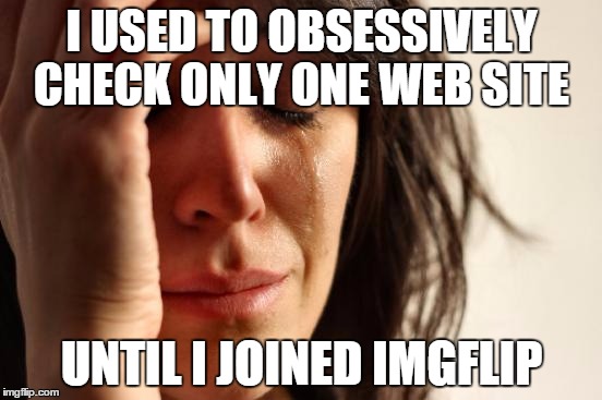 If you didn't figure it out, the other one is Facebook. Thanks a lot imgflip | I USED TO OBSESSIVELY CHECK ONLY ONE WEB SITE UNTIL I JOINED IMGFLIP | image tagged in memes,first world problems | made w/ Imgflip meme maker