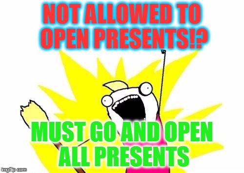 X All The Y | NOT ALLOWED TO OPEN PRESENTS!? MUST GO AND OPEN ALL PRESENTS | image tagged in memes,x all the y | made w/ Imgflip meme maker