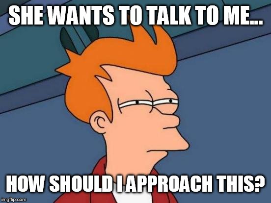 Futurama Fry Meme | SHE WANTS TO TALK TO ME... HOW SHOULD I APPROACH THIS? | image tagged in memes,futurama fry | made w/ Imgflip meme maker