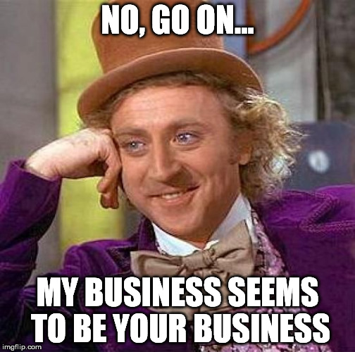 Creepy Condescending Wonka Meme | NO, GO ON... MY BUSINESS SEEMS TO BE YOUR BUSINESS | image tagged in memes,creepy condescending wonka | made w/ Imgflip meme maker
