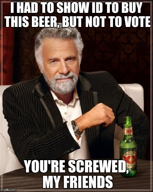 The Most Interesting Man In The World Meme | I HAD TO SHOW ID TO BUY THIS BEER, BUT NOT TO VOTE YOU'RE SCREWED, MY FRIENDS | image tagged in memes,the most interesting man in the world | made w/ Imgflip meme maker