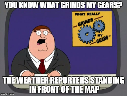 Peter Griffin News | YOU KNOW WHAT GRINDS MY GEARS? THE WEATHER REPORTERS STANDING IN FRONT OF THE MAP | image tagged in memes,peter griffin news | made w/ Imgflip meme maker