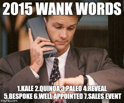 2015 WANK WORDS | 2015 WANK WORDS 1.KALE 2.QUINOA 3.PALEO 4.REVEAL 5.BESPOKE 6.WELL APPOINTED 7.SALES EVENT | image tagged in 2015 wank words kale quinoa paleo reveal well appointed sales event | made w/ Imgflip meme maker