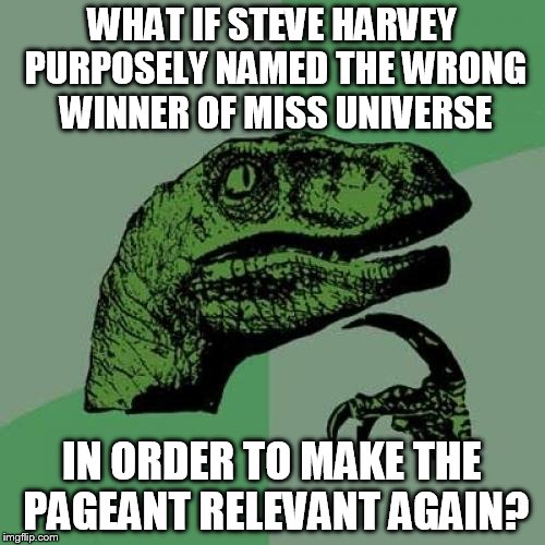 Philosoraptor Meme | WHAT IF STEVE HARVEY PURPOSELY NAMED THE WRONG WINNER OF MISS UNIVERSE IN ORDER TO MAKE THE PAGEANT RELEVANT AGAIN? | image tagged in memes,philosoraptor | made w/ Imgflip meme maker