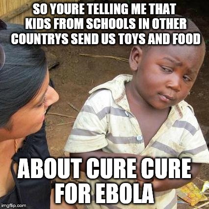 Third World Skeptical Kid | SO YOURE TELLING ME THAT KIDS FROM SCHOOLS IN OTHER COUNTRYS SEND US TOYS AND FOOD ABOUT CURE CURE FOR EBOLA | image tagged in memes,third world skeptical kid | made w/ Imgflip meme maker