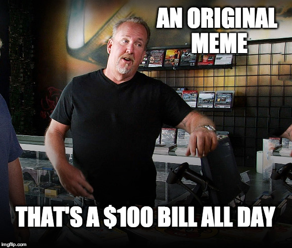 Meme Storage Wars...pull out your oldies ;) | AN ORIGINAL MEME THAT'S A $100 BILL ALL DAY | image tagged in storage wars,reality tv,old memes,submit | made w/ Imgflip meme maker