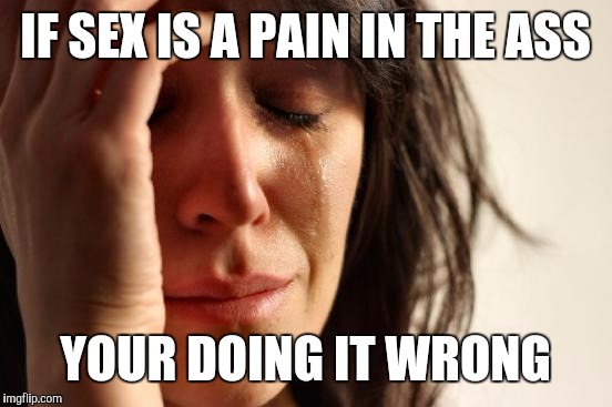 First World Problems Meme | IF SEX IS A PAIN IN THE ASS YOUR DOING IT WRONG | image tagged in memes,first world problems | made w/ Imgflip meme maker
