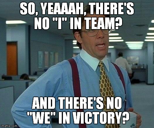 That Would Be Great Meme | SO, YEAAAH, THERE'S NO "I" IN TEAM? AND THERE'S NO "WE" IN VICTORY? | image tagged in memes,that would be great | made w/ Imgflip meme maker