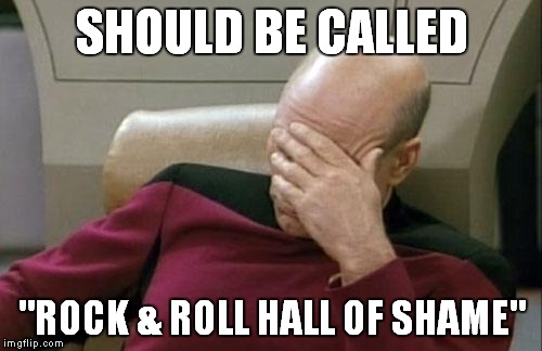 Captain Picard Facepalm Meme | SHOULD BE CALLED "ROCK & ROLL HALL OF SHAME" | image tagged in memes,captain picard facepalm | made w/ Imgflip meme maker