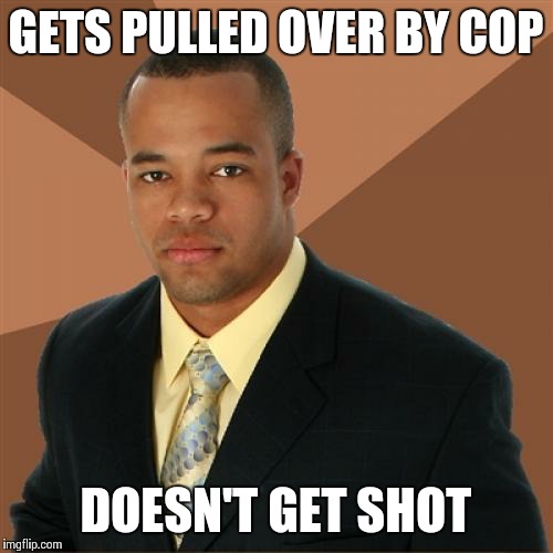 Successful Black Man | GETS PULLED OVER BY COP DOESN'T GET SHOT | image tagged in memes,successful black man | made w/ Imgflip meme maker