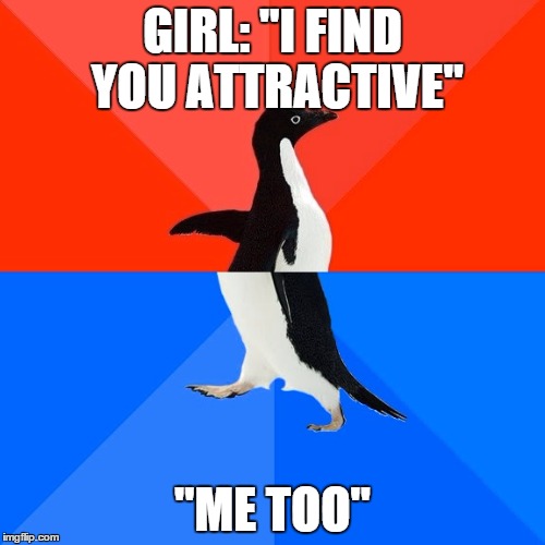 Socially Awesome Awkward Penguin | GIRL: "I FIND YOU ATTRACTIVE" "ME TOO" | image tagged in memes,socially awesome awkward penguin,AdviceAnimals | made w/ Imgflip meme maker