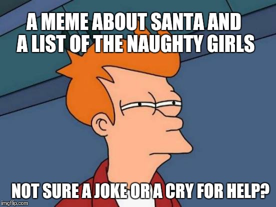 Pedo bear be proud | A MEME ABOUT SANTA AND A LIST OF THE NAUGHTY GIRLS NOT SURE A JOKE OR A CRY FOR HELP? | image tagged in memes,futurama fry | made w/ Imgflip meme maker