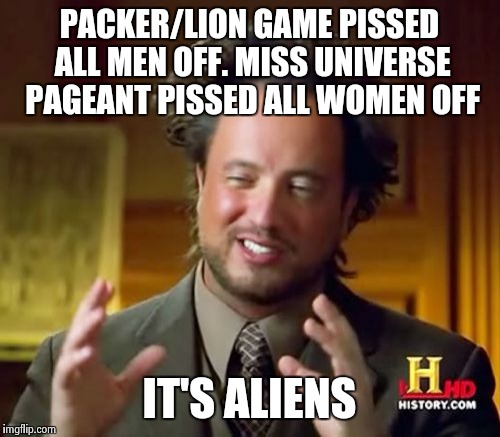 Ancient Aliens Meme | PACKER/LION GAME PISSED ALL MEN OFF. MISS UNIVERSE PAGEANT PISSED ALL WOMEN OFF IT'S ALIENS | image tagged in memes,ancient aliens | made w/ Imgflip meme maker