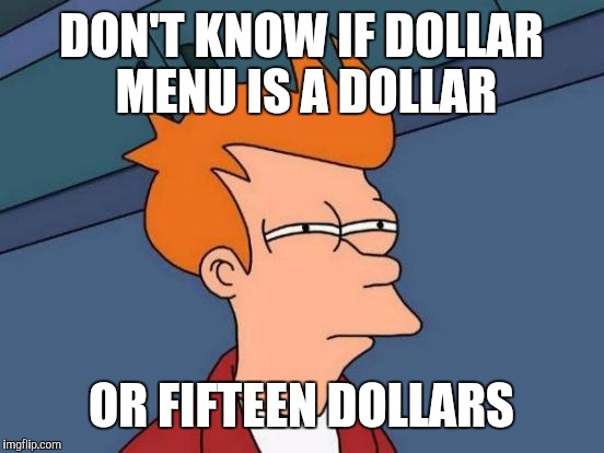 Futurama Fry Meme | DON'T KNOW IF DOLLAR MENU IS A DOLLAR OR FIFTEEN DOLLARS | image tagged in memes,futurama fry | made w/ Imgflip meme maker