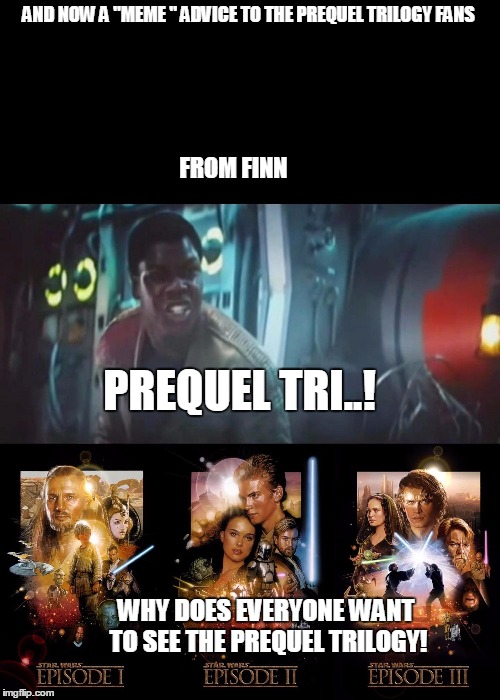 finn's meme advice to star wars prequel trilogy fans | AND NOW A "MEME " ADVICE TO THE PREQUEL TRILOGY FANS WHY DOES EVERYONE WANT TO SEE THE PREQUEL TRILOGY! FROM FINN PREQUEL TRI..! | image tagged in star wars | made w/ Imgflip meme maker