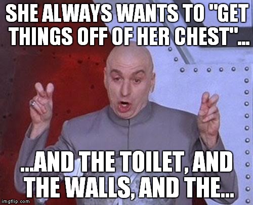 Dr Evil Laser Meme | SHE ALWAYS WANTS TO "GET THINGS OFF OF HER CHEST"... ...AND THE TOILET, AND THE WALLS, AND THE... | image tagged in memes,dr evil laser | made w/ Imgflip meme maker