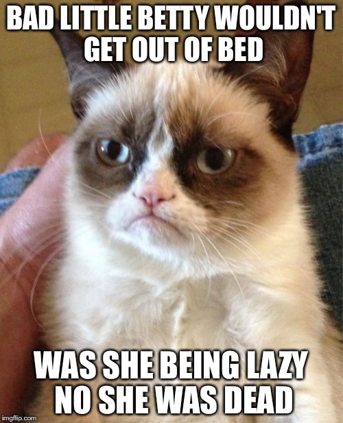 Grumpy Cat Meme | BAD LITTLE BETTY WOULDN'T GET OUT OF BED WAS SHE BEING LAZY NO SHE WAS DEAD | image tagged in memes,grumpy cat | made w/ Imgflip meme maker