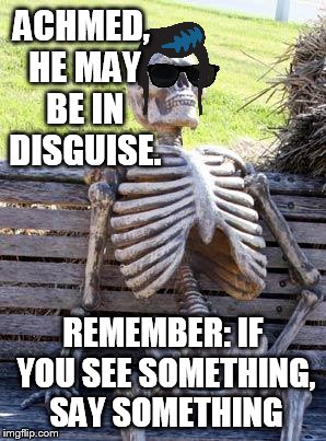Silence!!! | ACHMED, HE MAY BE IN DISGUISE. REMEMBER: IF YOU SEE SOMETHING, SAY SOMETHING | image tagged in memes,waiting skeleton,achmed the dead terrorist,funny | made w/ Imgflip meme maker