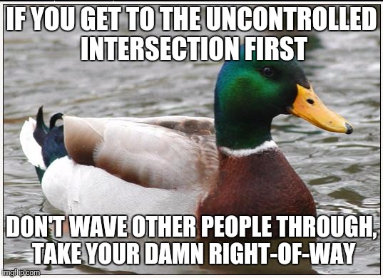 Actual Advice Mallard | IF YOU GET TO THE UNCONTROLLED INTERSECTION FIRST DON'T WAVE OTHER PEOPLE THROUGH, TAKE YOUR DAMN RIGHT-OF-WAY | image tagged in memes,actual advice mallard,AdviceAnimals | made w/ Imgflip meme maker