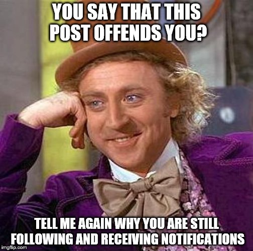Creepy Condescending Wonka Meme | YOU SAY THAT THIS POST OFFENDS YOU? TELL ME AGAIN WHY YOU ARE STILL FOLLOWING AND RECEIVING NOTIFICATIONS | image tagged in memes,creepy condescending wonka | made w/ Imgflip meme maker