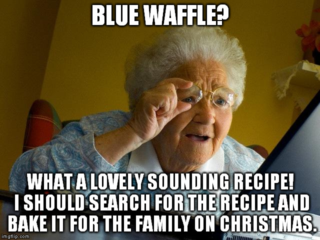 Grandma Finds The Internet | BLUE WAFFLE? WHAT A LOVELY SOUNDING RECIPE! I SHOULD SEARCH FOR THE RECIPE AND BAKE IT FOR THE FAMILY ON CHRISTMAS. | image tagged in memes,grandma finds the internet | made w/ Imgflip meme maker