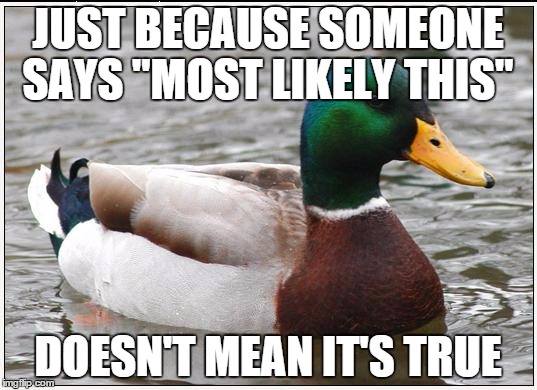 Comon guys.  | JUST BECAUSE SOMEONE SAYS "MOST LIKELY THIS" DOESN'T MEAN IT'S TRUE | image tagged in memes,actual advice mallard | made w/ Imgflip meme maker