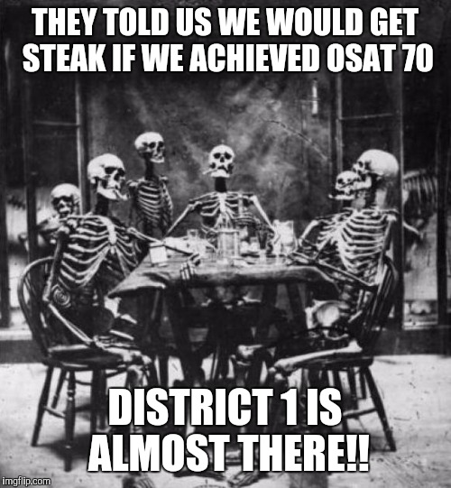 Skeletons  | THEY TOLD US WE WOULD GET STEAK IF WE ACHIEVED OSAT 70 DISTRICT 1 IS ALMOST THERE!! | image tagged in skeletons  | made w/ Imgflip meme maker