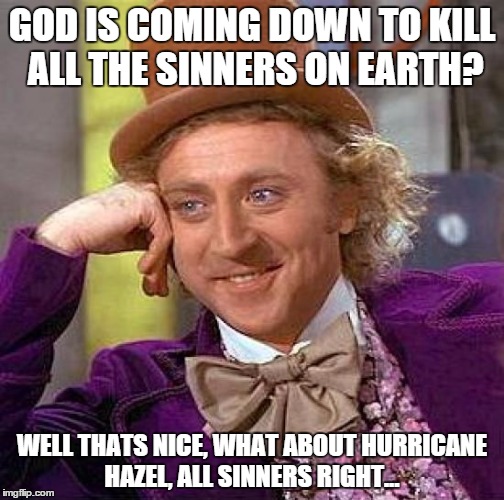 Creepy Condescending Wonka Meme | GOD IS COMING DOWN TO KILL ALL THE SINNERS ON EARTH? WELL THATS NICE, WHAT ABOUT HURRICANE HAZEL, ALL SINNERS RIGHT... | image tagged in memes,creepy condescending wonka | made w/ Imgflip meme maker