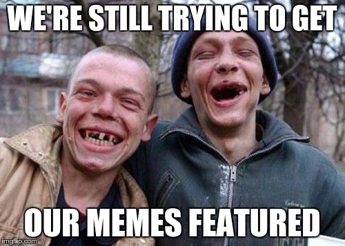 WE'RE STILL TRYING TO GET OUR MEMES FEATURED | made w/ Imgflip meme maker