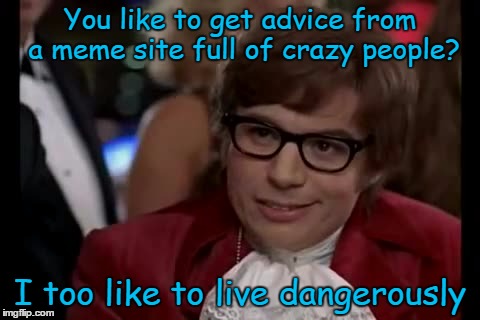 You like to get advice from a meme site full of crazy people? I too like to live dangerously | made w/ Imgflip meme maker