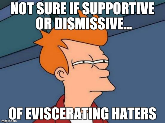 Futurama Fry Meme | NOT SURE IF SUPPORTIVE OR DISMISSIVE... OF EVISCERATING HATERS | image tagged in memes,futurama fry | made w/ Imgflip meme maker