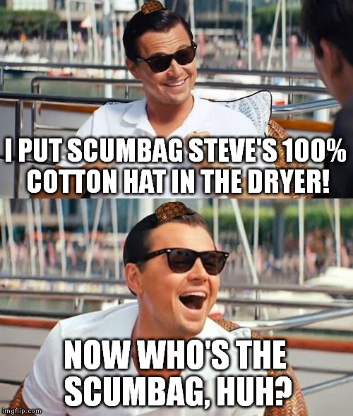 Leonardo Dicaprio Wolf Of Wall Street | I PUT SCUMBAG STEVE'S 100% COTTON HAT IN THE DRYER! NOW WHO'S THE SCUMBAG, HUH? | image tagged in memes,leonardo dicaprio wolf of wall street,scumbag | made w/ Imgflip meme maker