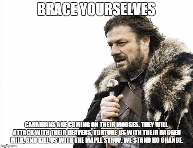 Brace Yourselves X is Coming Meme | BRACE YOURSELVES CANADIANS ARE COMING ON THEIR MOOSES. THEY WILL ATTACK WITH THEIR BEAVERS, TORTURE US WITH THEIR BAGGED MILK, AND KILL US W | image tagged in memes,brace yourselves x is coming | made w/ Imgflip meme maker