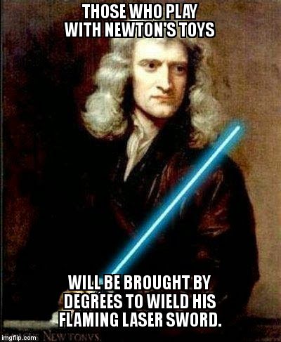 I Hope You Grasp The Gravity Of The Implications. | THOSE WHO PLAY WITH NEWTON'S TOYS WILL BE BROUGHT BY DEGREES TO WIELD HIS FLAMING LASER SWORD. | image tagged in philosophy,metaphysics,lightsaber | made w/ Imgflip meme maker