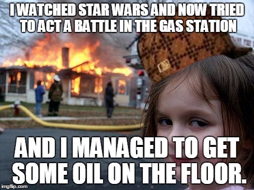 Disaster Girl | I WATCHED STAR WARS AND NOW TRIED TO ACT A BATTLE IN THE GAS STATION AND I MANAGED TO GET SOME OIL ON THE FLOOR. | image tagged in memes,disaster girl,scumbag | made w/ Imgflip meme maker