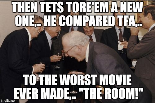 Laughing Men In Suits Meme | THEN TETS TORE'EM A NEW ONE,.. HE COMPARED TFA,.. TO THE WORST MOVIE EVER MADE,.. "THE ROOM!" | image tagged in memes,laughing men in suits | made w/ Imgflip meme maker