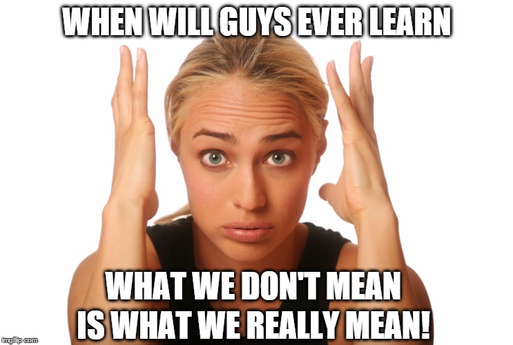 Women...do this to guys all the time | WHEN WILL GUYS EVER LEARN IS WHAT WE REALLY MEAN! WHAT WE DON'T MEAN | image tagged in impatient woman,meaning,guys,learn,understand,women | made w/ Imgflip meme maker