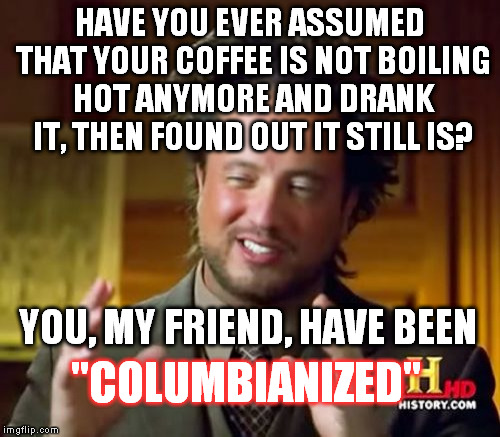'Miss Universed' | HAVE YOU EVER ASSUMED THAT YOUR COFFEE IS NOT BOILING HOT ANYMORE AND DRANK IT, THEN FOUND OUT IT STILL IS? YOU, MY FRIEND, HAVE BEEN "COLUM | image tagged in memes,ancient aliens,miss universe,columbia,philippines,columbianized | made w/ Imgflip meme maker