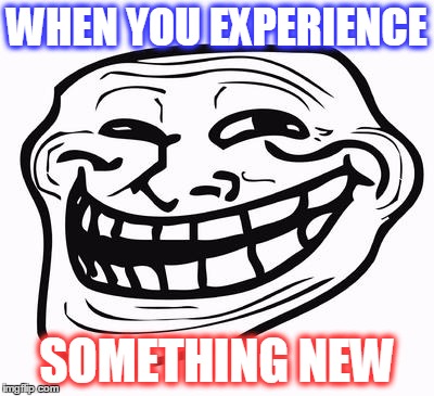 Trollface | WHEN YOU EXPERIENCE SOMETHING NEW | image tagged in trollface | made w/ Imgflip meme maker