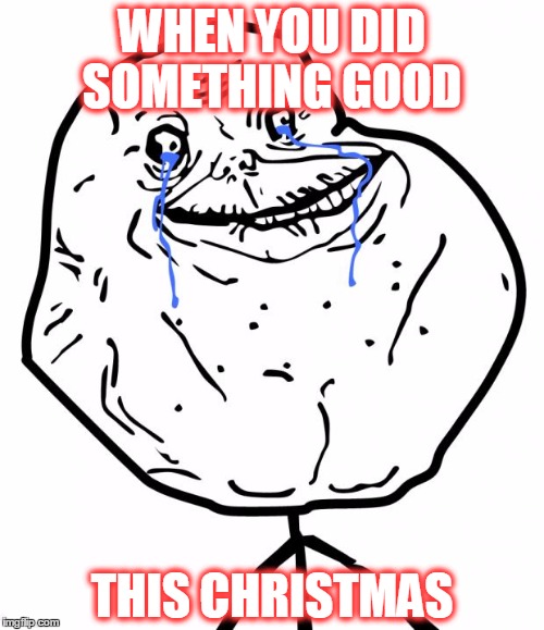 Forever Alone | WHEN YOU DID SOMETHING GOOD THIS CHRISTMAS | image tagged in forever alone | made w/ Imgflip meme maker