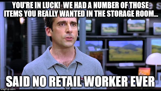 Yet I still ask. | YOU'RE IN LUCK!  WE HAD A NUMBER OF THOSE ITEMS YOU REALLY WANTED IN THE STORAGE ROOM... SAID NO RETAIL WORKER EVER | image tagged in electrical retail guy | made w/ Imgflip meme maker