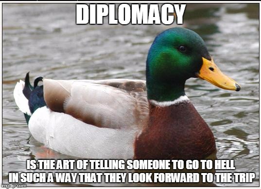 Actual Advice Mallard Meme | DIPLOMACY IS THE ART OF TELLING SOMEONE TO GO TO HELL IN SUCH A WAY THAT THEY LOOK FORWARD TO THE TRIP | image tagged in memes,actual advice mallard,AdviceAnimals | made w/ Imgflip meme maker