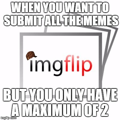 dnt ban meh pls | WHEN YOU WANT TO SUBMIT ALL THE MEMES BUT YOU ONLY HAVE A MAXIMUM OF 2 | image tagged in imgflip,scumbag | made w/ Imgflip meme maker