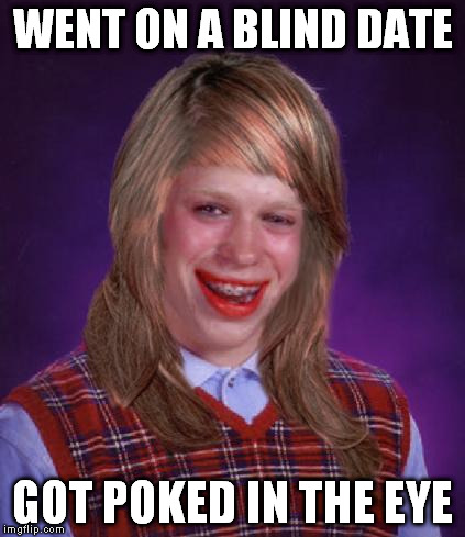 bad luck brianne brianna | WENT ON A BLIND DATE GOT POKED IN THE EYE | image tagged in bad luck brianne brianna | made w/ Imgflip meme maker