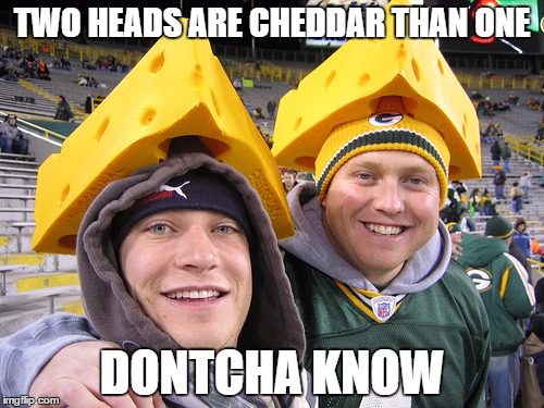 Cheese makes you smart. | TWO HEADS ARE CHEDDAR THAN ONE DONTCHA KNOW | image tagged in cheese heads,meme,puns | made w/ Imgflip meme maker