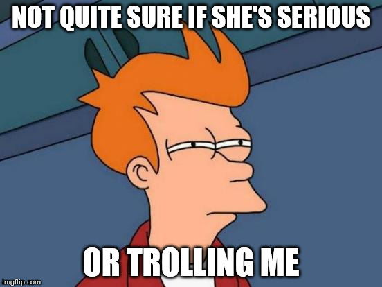 Futurama Fry Meme | NOT QUITE SURE IF SHE'S SERIOUS OR TROLLING ME | image tagged in memes,futurama fry | made w/ Imgflip meme maker