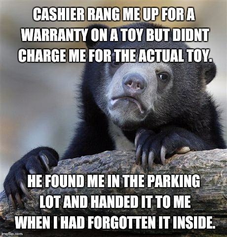 Confession Bear | CASHIER RANG ME UP FOR A WARRANTY ON A TOY BUT DIDNT CHARGE ME FOR THE ACTUAL TOY. HE FOUND ME IN THE PARKING LOT AND HANDED IT TO ME WHEN I | image tagged in memes,confession bear,AdviceAnimals | made w/ Imgflip meme maker